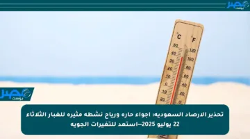 تحذير الأرصاد السعودية: أجواء حارة ورياح نشطة مثيرة للغبار الثلاثاء 22 يوليو 2025—استعد للتغيرات الجوية